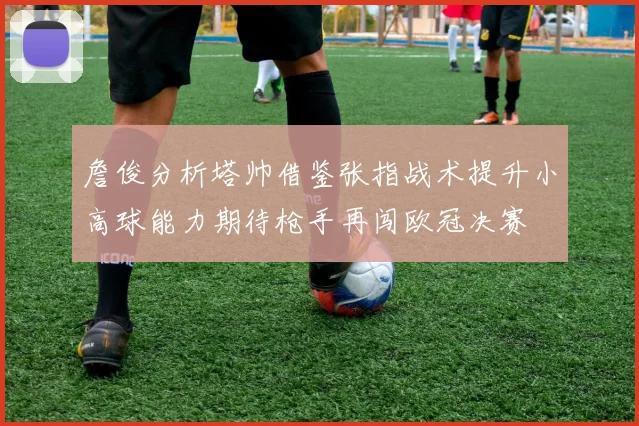 詹俊分析塔帅借鉴张指战术提升小高球能力期待枪手再闯欧冠决赛