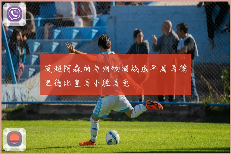 英超阿森纳与利物浦战成平局马德里德比皇马小胜马竞