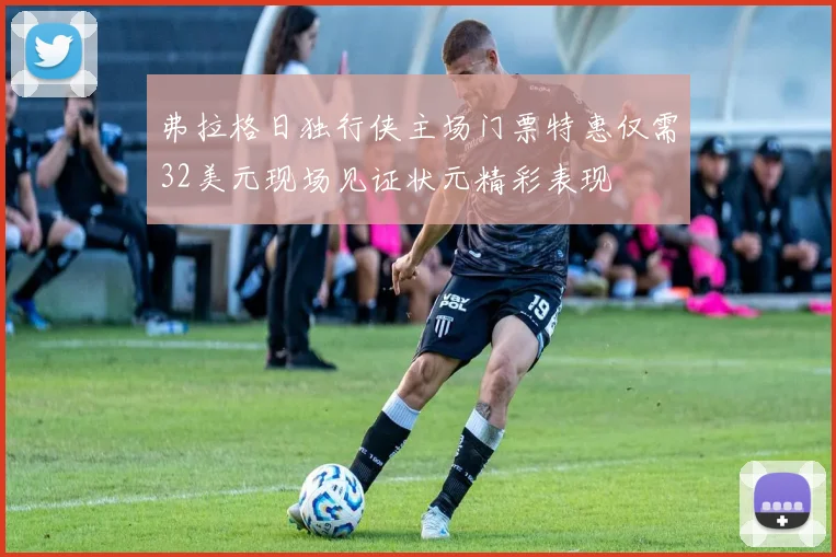 弗拉格日独行侠主场门票特惠仅需32美元现场见证状元精彩表现