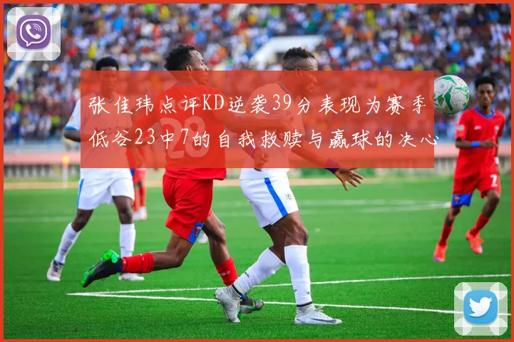 张佳玮点评KD逆袭39分表现为赛季低谷23中7的自我救赎与赢球的决心