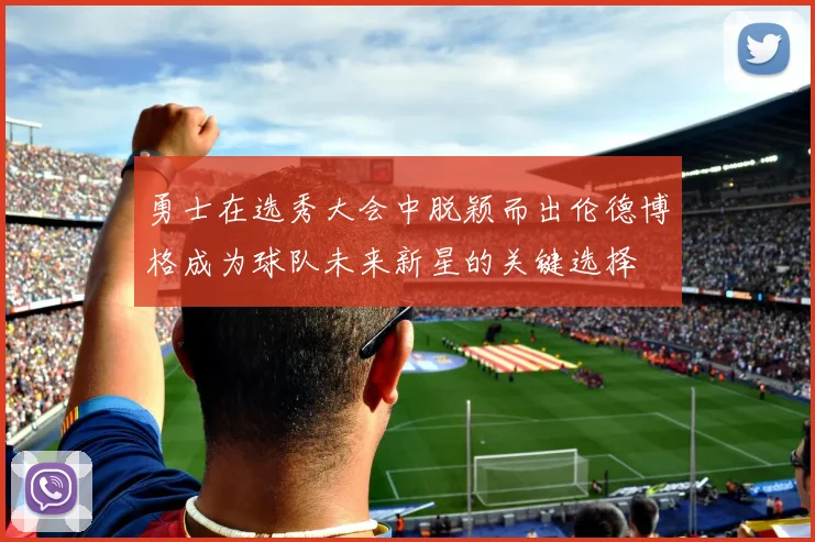 勇士在选秀大会中脱颖而出伦德博格成为球队未来新星的关键选择