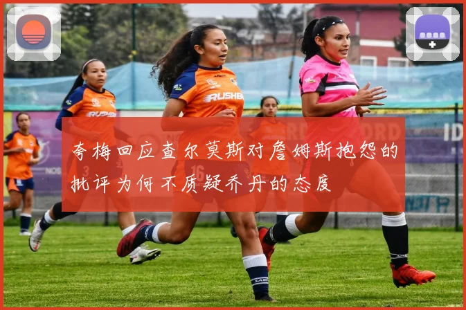 夸梅回应查尔莫斯对詹姆斯抱怨的批评为何不质疑乔丹的态度