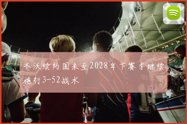 齐沃续约国米至2028年下赛季继续施行3-52战术