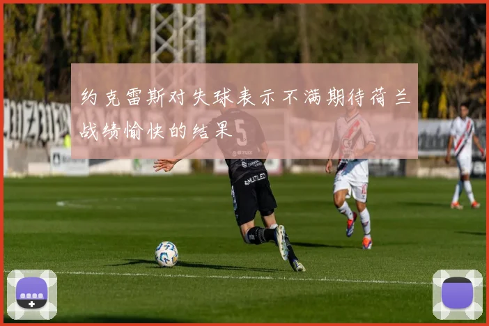 约克雷斯对失球表示不满期待荷兰战绩愉快的结果