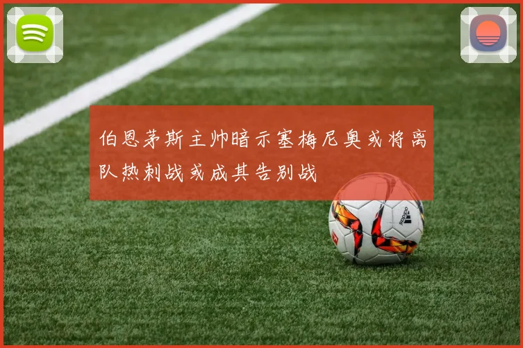 伯恩茅斯主帅暗示塞梅尼奥或将离队热刺战或成其告别战