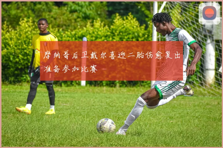 摩纳哥后卫戴尔喜迎二胎伤愈复出准备参加比赛