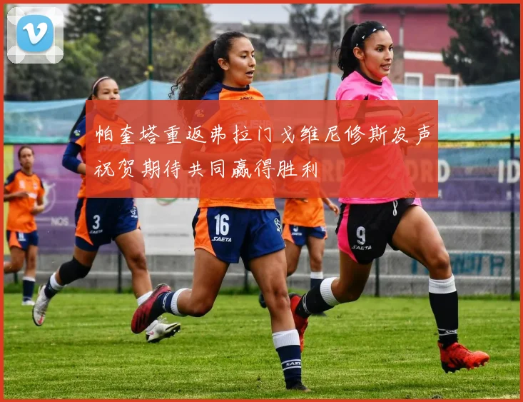 帕奎塔重返弗拉门戈维尼修斯发声祝贺期待共同赢得胜利