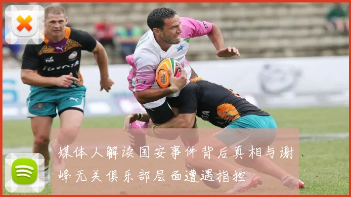 媒体人解读国安事件背后真相与谢峰无关俱乐部层面遭遇指控