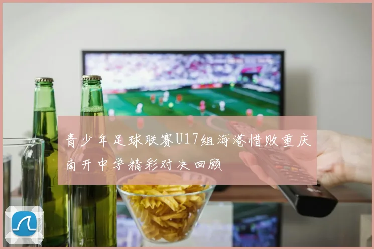 青少年足球联赛U17组海港惜败重庆南开中学精彩对决回顾