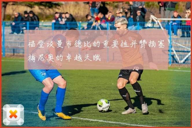 福登谈曼市德比的重要性并赞扬塞梅尼奥的卓越天赋