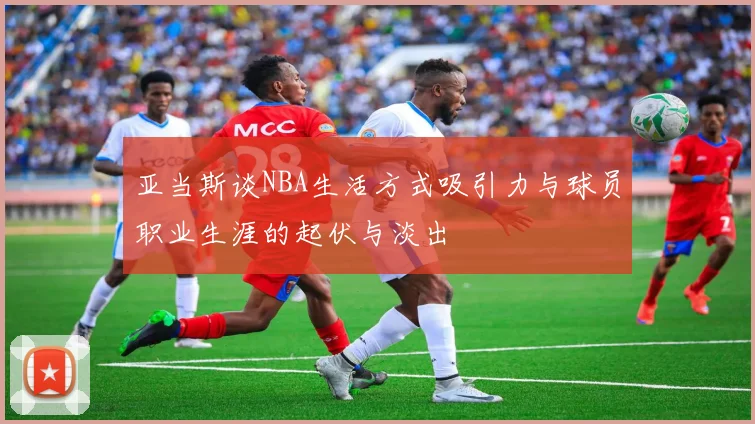 亚当斯谈NBA生活方式吸引力与球员职业生涯的起伏与淡出