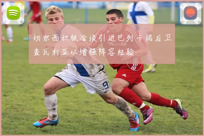 切尔西积极洽谈引进巴列卡诺后卫查瓦利亚以增强阵容经验