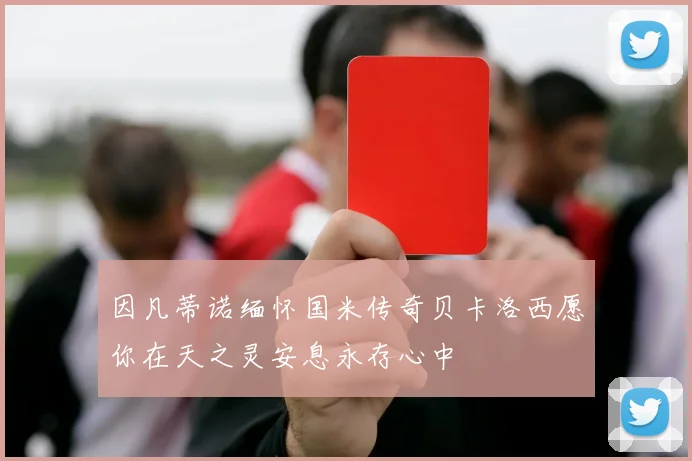 因凡蒂诺缅怀国米传奇贝卡洛西愿你在天之灵安息永存心中