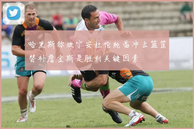 哈里斯称坎宁安杜伦轮番冲击篮筐替补詹金斯是胜利关键因素