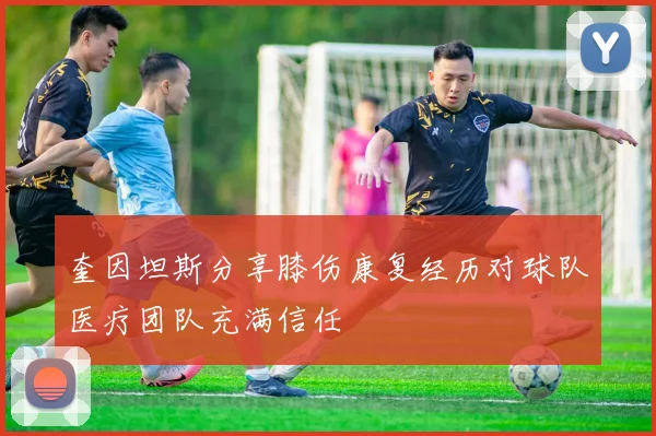 奎因坦斯分享膝伤康复经历对球队医疗团队充满信任