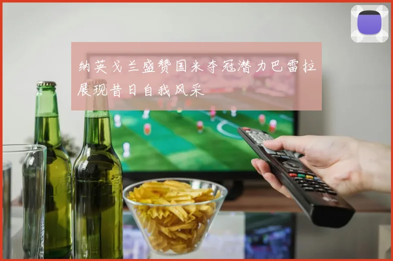 纳英戈兰盛赞国米夺冠潜力巴雷拉展现昔日自我风采