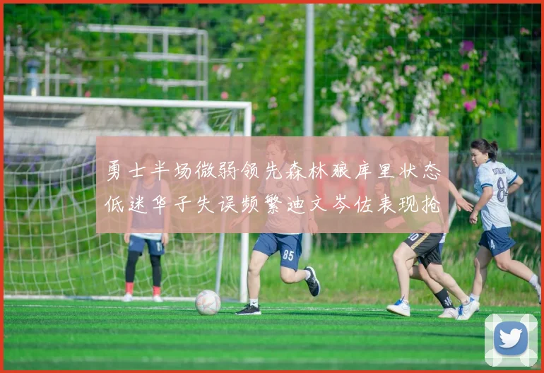 勇士半场微弱领先森林狼库里状态低迷华子失误频繁迪文岑佐表现抢眼