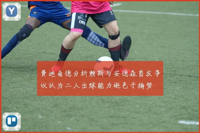 费迪南德分析赖斯与安德森首发争议认为二人出球能力逊色于梅努